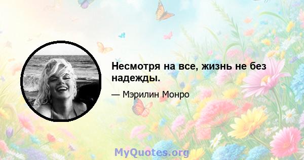 Несмотря на все, жизнь не без надежды.