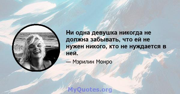 Ни одна девушка никогда не должна забывать, что ей не нужен никого, кто не нуждается в ней.