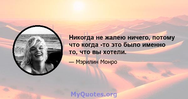 Никогда не жалею ничего, потому что когда -то это было именно то, что вы хотели.