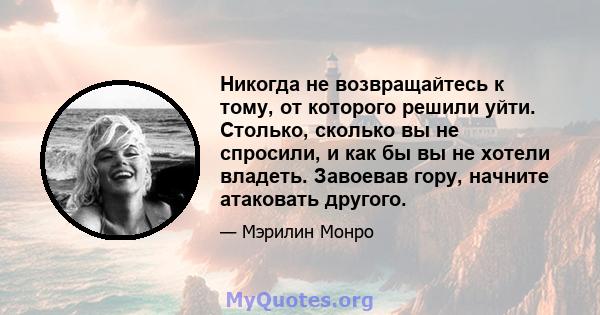 Никогда не возвращайтесь к тому, от которого решили уйти. Столько, сколько вы не спросили, и как бы вы не хотели владеть. Завоевав гору, начните атаковать другого.