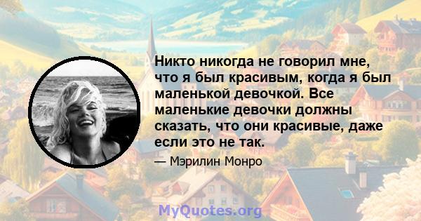 Никто никогда не говорил мне, что я был красивым, когда я был маленькой девочкой. Все маленькие девочки должны сказать, что они красивые, даже если это не так.