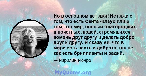 Но в основном нет лжи! Нет лжи о том, что есть Санта -Клаус или о том, что мир, полный благородных и почетных людей, стремящихся помочь друг другу и делать добро друг к другу. Я скажу ей, что в мире есть честь и