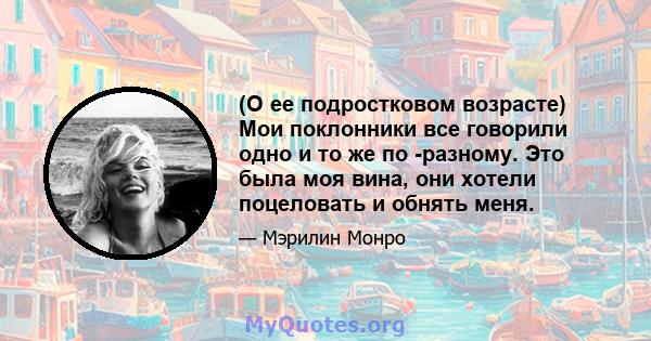 (О ее подростковом возрасте) Мои поклонники все говорили одно и то же по -разному. Это была моя вина, они хотели поцеловать и обнять меня.