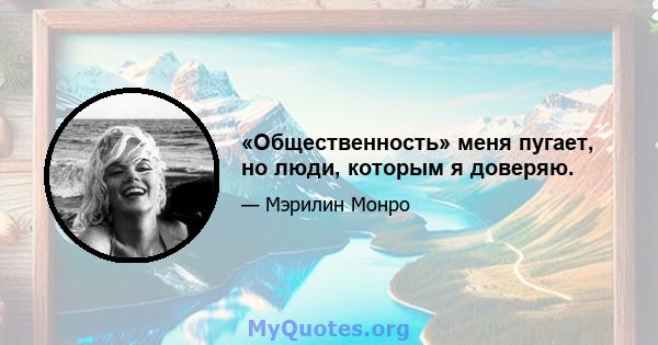 «Общественность» меня пугает, но люди, которым я доверяю.