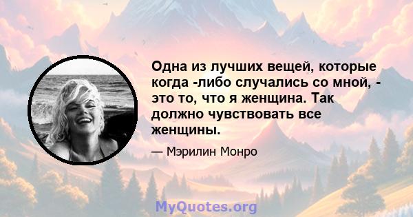 Одна из лучших вещей, которые когда -либо случались со мной, - это то, что я женщина. Так должно чувствовать все женщины.