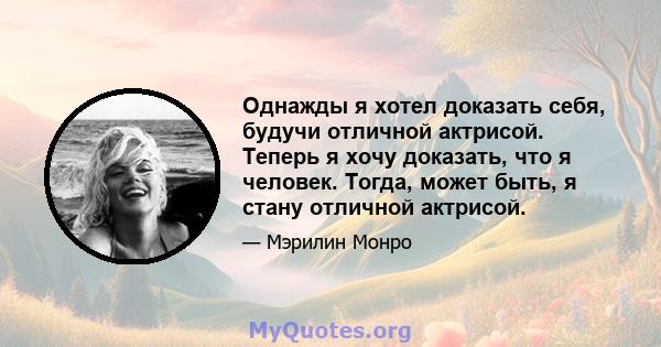 Однажды я хотел доказать себя, будучи отличной актрисой. Теперь я хочу доказать, что я человек. Тогда, может быть, я стану отличной актрисой.