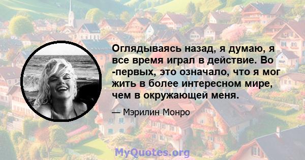 Оглядываясь назад, я думаю, я все время играл в действие. Во -первых, это означало, что я мог жить в более интересном мире, чем в окружающей меня.