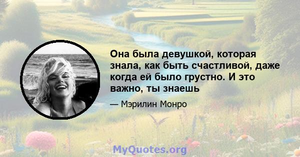 Она была девушкой, которая знала, как быть счастливой, даже когда ей было грустно. И это важно, ты знаешь