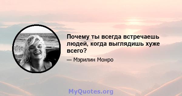 Почему ты всегда встречаешь людей, когда выглядишь хуже всего?