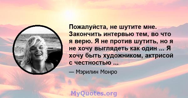 Пожалуйста, не шутите мне. Закончить интервью тем, во что я верю. Я не против шутить, но я не хочу выглядеть как один ... Я хочу быть художником, актрисой с честностью ...