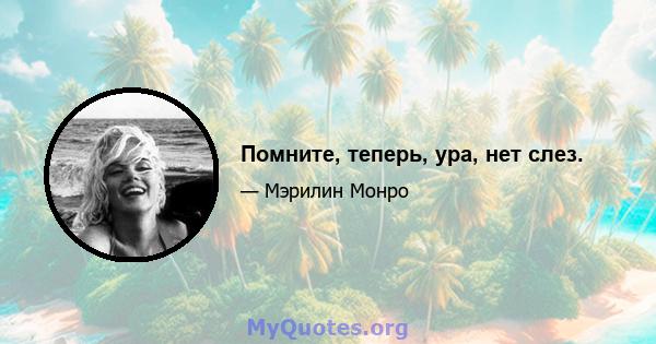 Помните, теперь, ура, нет слез.