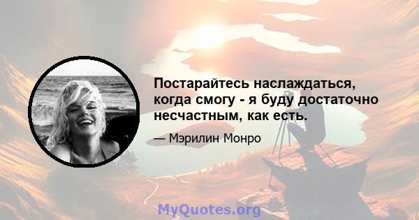 Постарайтесь наслаждаться, когда смогу - я буду достаточно несчастным, как есть.