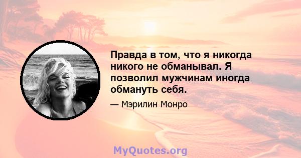 Правда в том, что я никогда никого не обманывал. Я позволил мужчинам иногда обмануть себя.