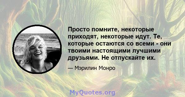 Просто помните, некоторые приходят, некоторые идут. Те, которые остаются со всеми - они твоими настоящими лучшими друзьями. Не отпускайте их.