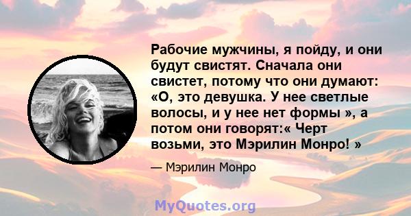 Рабочие мужчины, я пойду, и они будут свистят. Сначала они свистет, потому что они думают: «О, это девушка. У нее светлые волосы, и у нее нет формы », а потом они говорят:« Черт возьми, это Мэрилин Монро! »