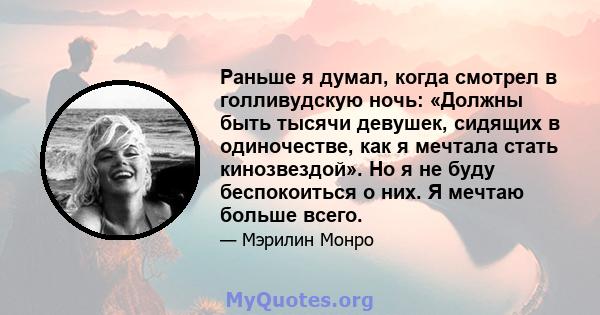 Раньше я думал, когда смотрел в голливудскую ночь: «Должны быть тысячи девушек, сидящих в одиночестве, как я мечтала стать кинозвездой». Но я не буду беспокоиться о них. Я мечтаю больше всего.