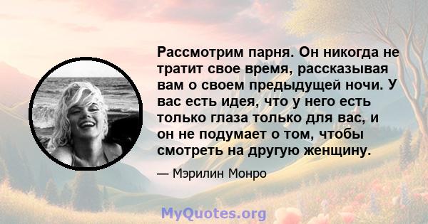 Рассмотрим парня. Он никогда не тратит свое время, рассказывая вам о своем предыдущей ночи. У вас есть идея, что у него есть только глаза только для вас, и он не подумает о том, чтобы смотреть на другую женщину.