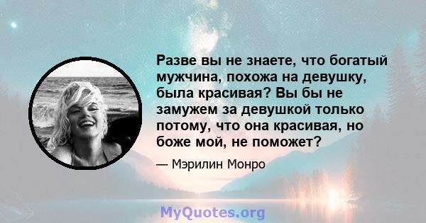 Разве вы не знаете, что богатый мужчина, похожа на девушку, была красивая? Вы бы не замужем за девушкой только потому, что она красивая, но боже мой, не поможет?