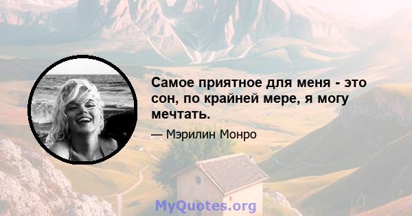 Самое приятное для меня - это сон, по крайней мере, я могу мечтать.