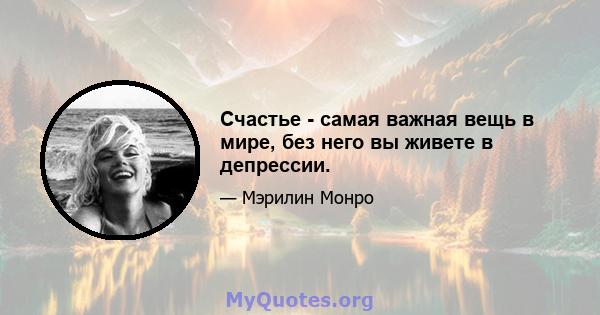 Счастье - самая важная вещь в мире, без него вы живете в депрессии.