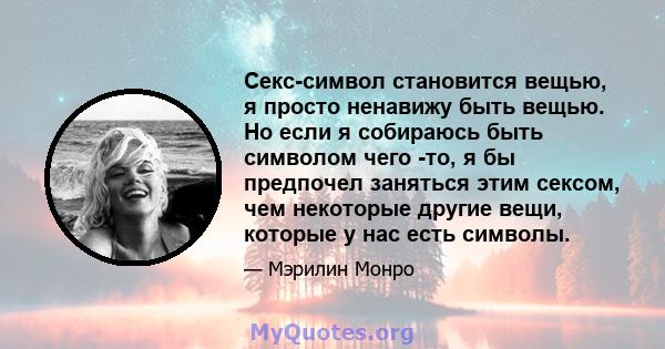 Секс-символ становится вещью, я просто ненавижу быть вещью. Но если я собираюсь быть символом чего -то, я бы предпочел заняться этим сексом, чем некоторые другие вещи, которые у нас есть символы.