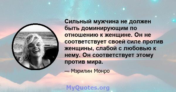 Сильный мужчина не должен быть доминирующим по отношению к женщине. Он не соответствует своей силе против женщины, слабой с любовью к нему. Он соответствует этому против мира.