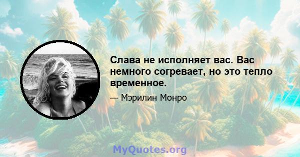 Слава не исполняет вас. Вас немного согревает, но это тепло временное.