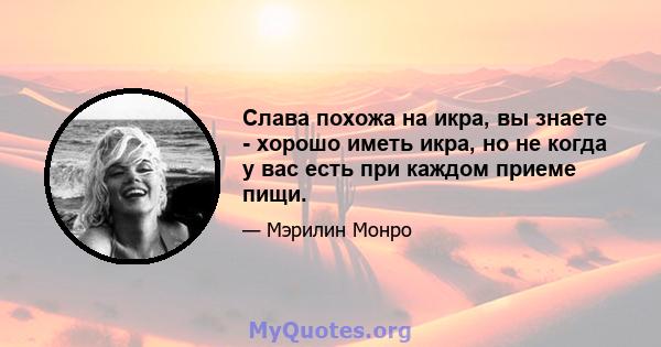 Слава похожа на икра, вы знаете - хорошо иметь икра, но не когда у вас есть при каждом приеме пищи.