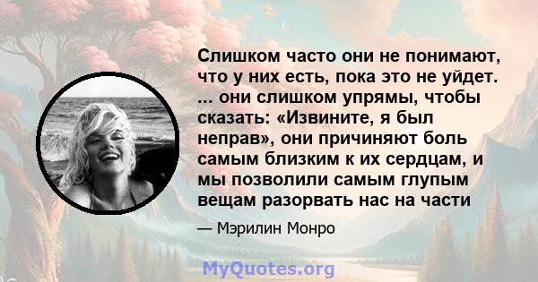 Слишком часто они не понимают, что у них есть, пока это не уйдет. ... они слишком упрямы, чтобы сказать: «Извините, я был неправ», они причиняют боль самым близким к их сердцам, и мы позволили самым глупым вещам