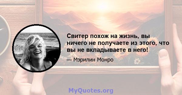 Свитер похож на жизнь, вы ничего не получаете из этого, что вы не вкладываете в него!