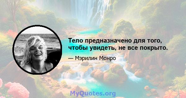 Тело предназначено для того, чтобы увидеть, не все покрыто.