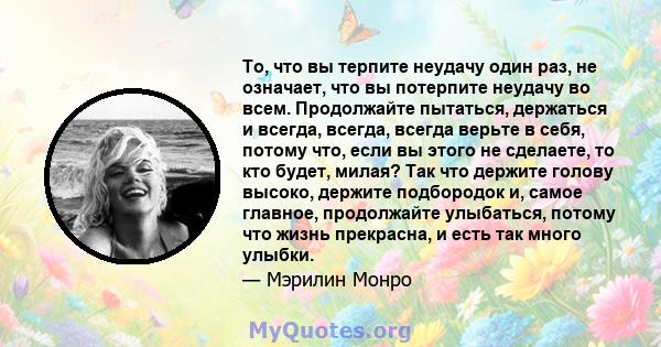 То, что вы терпите неудачу один раз, не означает, что вы потерпите неудачу во всем. Продолжайте пытаться, держаться и всегда, всегда, всегда верьте в себя, потому что, если вы этого не сделаете, то кто будет, милая? Так 