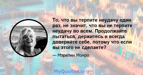 То, что вы терпите неудачу один раз, не значит, что вы не терпите неудачу во всем. Продолжайте пытаться, держитесь и всегда доверяйте себе, потому что если вы этого не сделаете?