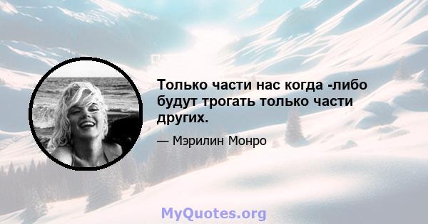 Только части нас когда -либо будут трогать только части других.