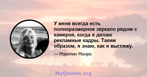 У меня всегда есть полноразмерное зеркало рядом с камерой, когда я делаю рекламные кадры. Таким образом, я знаю, как я выгляжу.