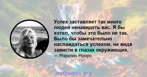 Успех заставляет так много людей ненавидеть вас. Я бы хотел, чтобы это было не так. Было бы замечательно наслаждаться успехом, не видя зависти в глазах окружающих.