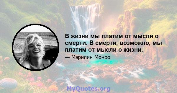 В жизни мы платим от мысли о смерти. В смерти, возможно, мы платим от мысли о жизни.