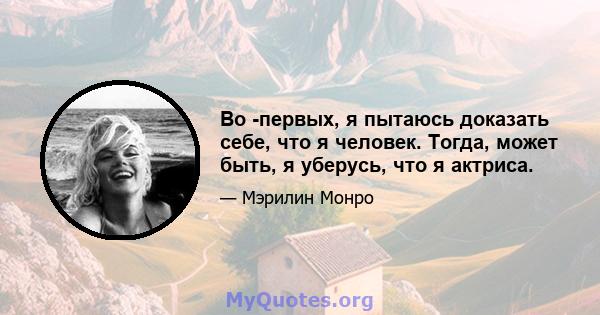 Во -первых, я пытаюсь доказать себе, что я человек. Тогда, может быть, я уберусь, что я актриса.