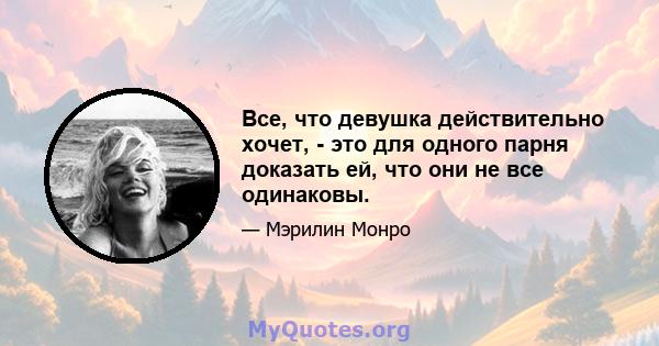 Все, что девушка действительно хочет, - это для одного парня доказать ей, что они не все одинаковы.