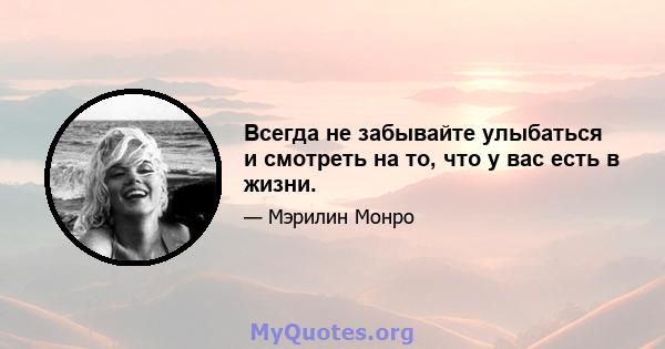 Всегда не забывайте улыбаться и смотреть на то, что у вас есть в жизни.