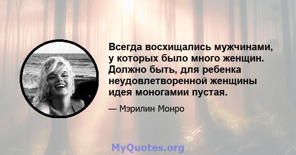 Всегда восхищались мужчинами, у которых было много женщин. Должно быть, для ребенка неудовлетворенной женщины идея моногамии пустая.