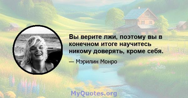 Вы верите лжи, поэтому вы в конечном итоге научитесь никому доверять, кроме себя.