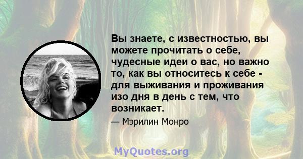 Вы знаете, с известностью, вы можете прочитать о себе, чудесные идеи о вас, но важно то, как вы относитесь к себе - для выживания и проживания изо дня в день с тем, что возникает.