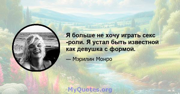 Я больше не хочу играть секс -роли. Я устал быть известной как девушка с формой.