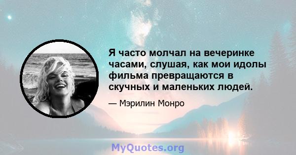 Я часто молчал на вечеринке часами, слушая, как мои идолы фильма превращаются в скучных и маленьких людей.