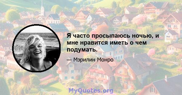 Я часто просыпаюсь ночью, и мне нравится иметь о чем подумать.