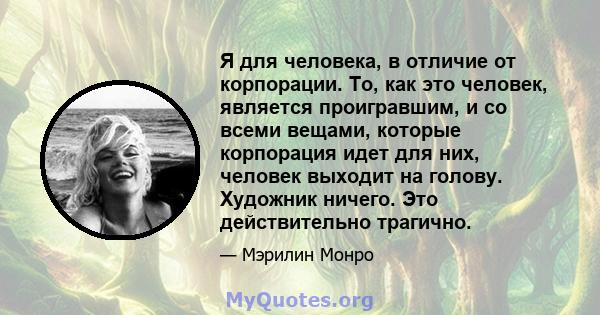 Я для человека, в отличие от корпорации. То, как это человек, является проигравшим, и со всеми вещами, которые корпорация идет для них, человек выходит на голову. Художник ничего. Это действительно трагично.