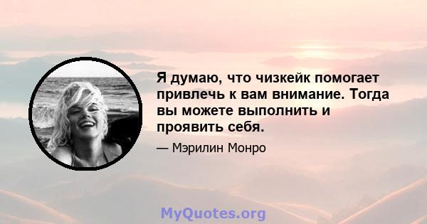 Я думаю, что чизкейк помогает привлечь к вам внимание. Тогда вы можете выполнить и проявить себя.