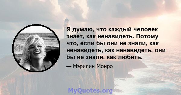 Я думаю, что каждый человек знает, как ненавидеть. Потому что, если бы они не знали, как ненавидеть, как ненавидеть, они бы не знали, как любить.