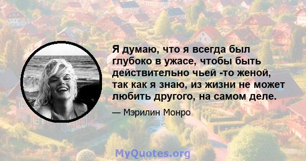 Я думаю, что я всегда был глубоко в ужасе, чтобы быть действительно чьей -то женой, так как я знаю, из жизни не может любить другого, на самом деле.